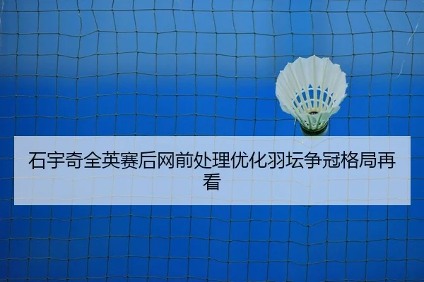 石宇奇全英赛后网前处理优化羽坛争冠格局再看